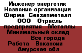 Инженер-энергетик › Название организации ­ Фирма "Севзапметалл", ООО › Отрасль предприятия ­ Металлы › Минимальный оклад ­ 65 000 - Все города Работа » Вакансии   . Амурская обл.,Архаринский р-н